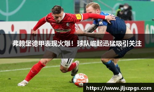 弗赖堡德甲表现火爆！球队崛起迅猛吸引关注