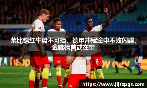 莱比锡红牛势不可挡，德甲冲冠途中不败闪耀，金靴榜首或在望