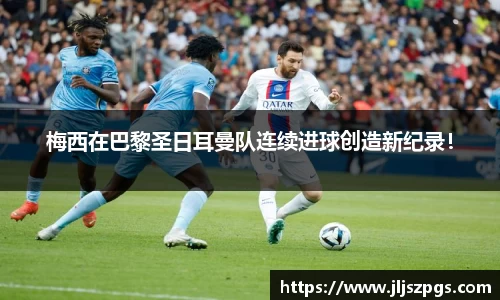 梅西在巴黎圣日耳曼队连续进球创造新纪录！