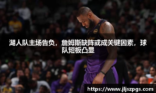 湖人队主场告负，詹姆斯缺阵或成关键因素，球队短板凸显
