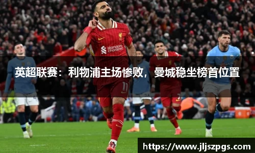 英超联赛：利物浦主场惨败，曼城稳坐榜首位置