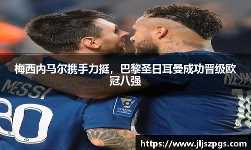 梅西内马尔携手力挺，巴黎圣日耳曼成功晋级欧冠八强
