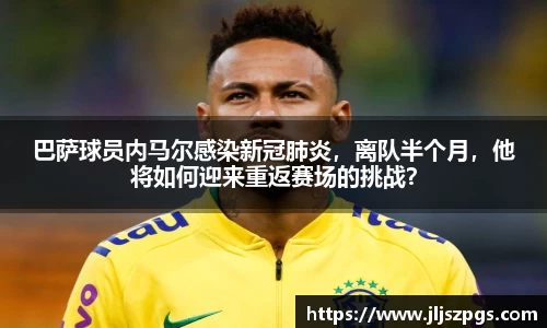 巴萨球员内马尔感染新冠肺炎，离队半个月，他将如何迎来重返赛场的挑战？
