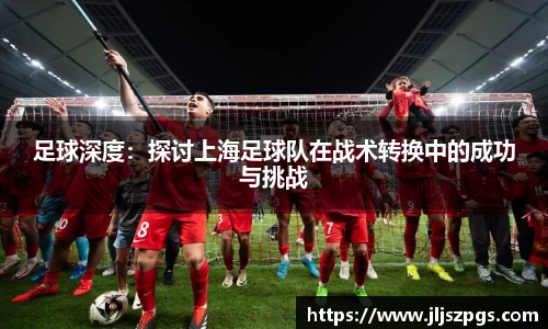 足球深度：探讨上海足球队在战术转换中的成功与挑战
