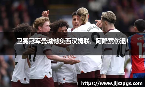 卫冕冠军曼城憾负西汉姆联，阿隆索伤退！