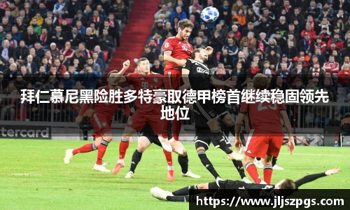 拜仁慕尼黑险胜多特豪取德甲榜首继续稳固领先地位