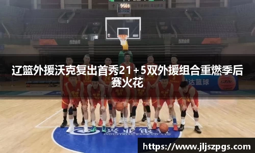 辽篮外援沃克复出首秀21+5双外援组合重燃季后赛火花