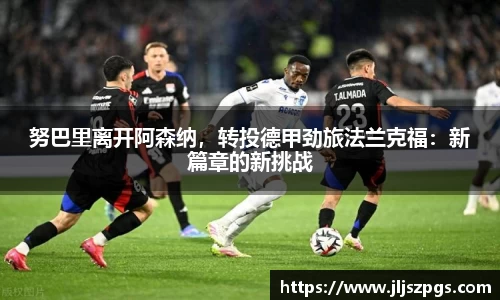 努巴里离开阿森纳，转投德甲劲旅法兰克福：新篇章的新挑战