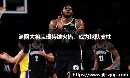 篮网大将表现持续火热，成为球队支柱
