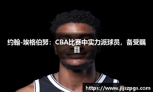 约翰-埃格伯努：CBA比赛中实力派球员，备受瞩目