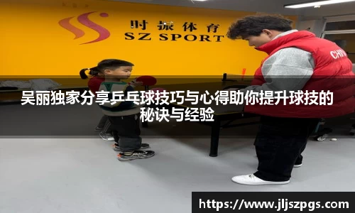 吴丽独家分享乒乓球技巧与心得助你提升球技的秘诀与经验