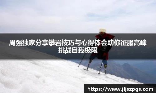 周强独家分享攀岩技巧与心得体会助你征服高峰挑战自我极限