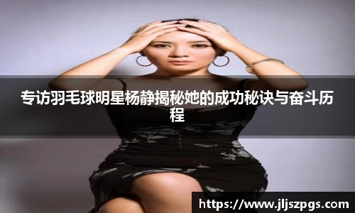 专访羽毛球明星杨静揭秘她的成功秘诀与奋斗历程