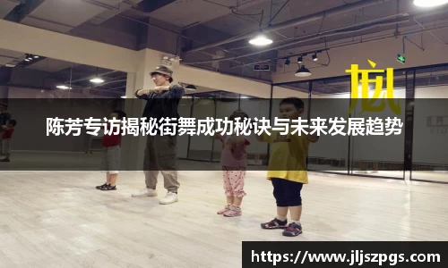 陈芳专访揭秘街舞成功秘诀与未来发展趋势