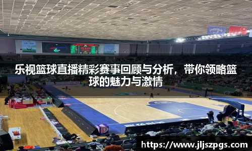 乐视篮球直播精彩赛事回顾与分析，带你领略篮球的魅力与激情