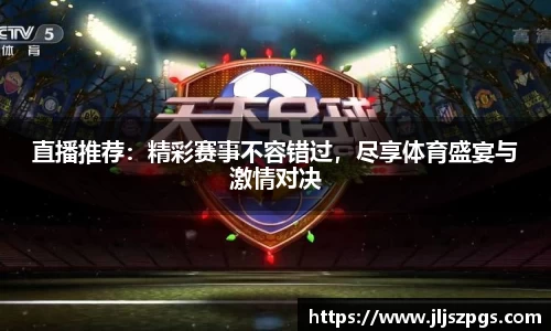 直播推荐：精彩赛事不容错过，尽享体育盛宴与激情对决