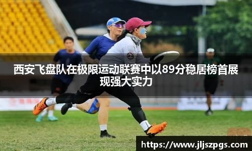 西安飞盘队在极限运动联赛中以89分稳居榜首展现强大实力