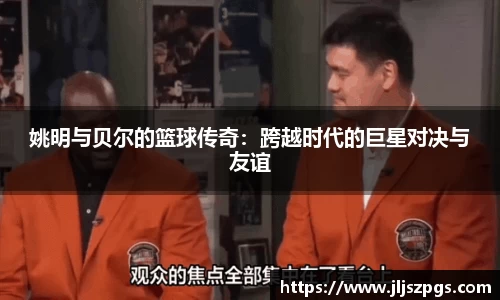 姚明与贝尔的篮球传奇：跨越时代的巨星对决与友谊