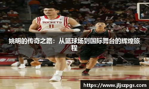 姚明的传奇之路：从篮球场到国际舞台的辉煌旅程