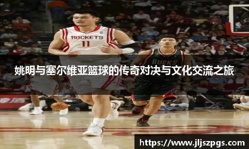 姚明与塞尔维亚篮球的传奇对决与文化交流之旅