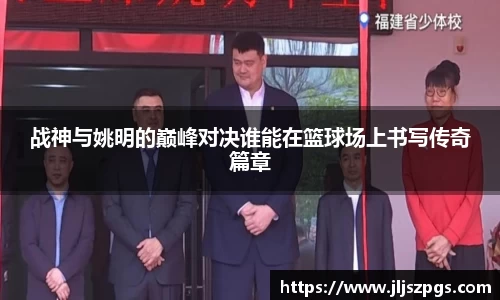 战神与姚明的巅峰对决谁能在篮球场上书写传奇篇章