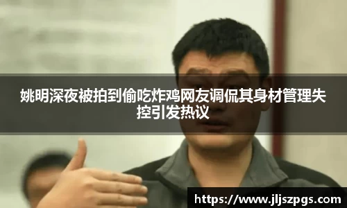 姚明深夜被拍到偷吃炸鸡网友调侃其身材管理失控引发热议