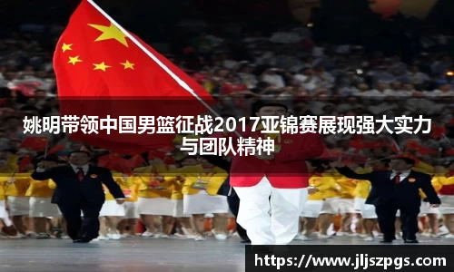 姚明带领中国男篮征战2017亚锦赛展现强大实力与团队精神