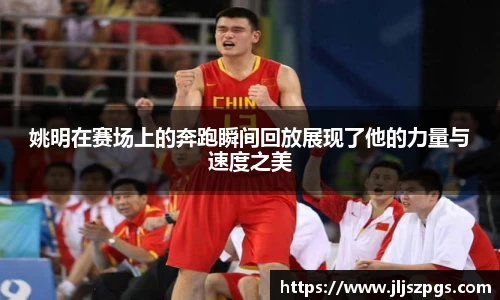 姚明在赛场上的奔跑瞬间回放展现了他的力量与速度之美
