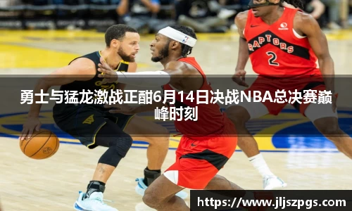 勇士与猛龙激战正酣6月14日决战NBA总决赛巅峰时刻