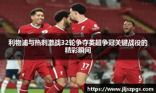 利物浦与热刺激战32轮争夺英超争冠关键战役的精彩瞬间