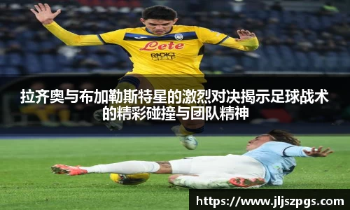 拉齐奥与布加勒斯特星的激烈对决揭示足球战术的精彩碰撞与团队精神