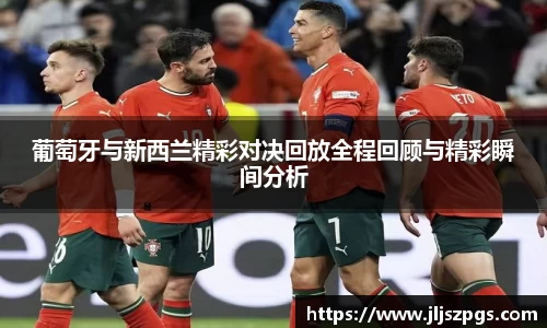葡萄牙与新西兰精彩对决回放全程回顾与精彩瞬间分析