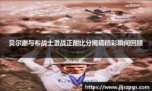 贝尔谢与布战士激战正酣比分揭晓精彩瞬间回顾