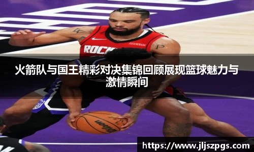 火箭队与国王精彩对决集锦回顾展现篮球魅力与激情瞬间