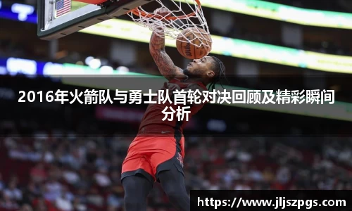 2016年火箭队与勇士队首轮对决回顾及精彩瞬间分析