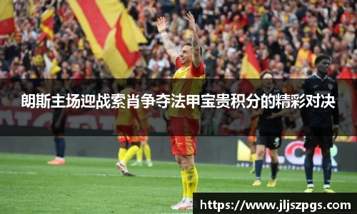 朗斯主场迎战索肖争夺法甲宝贵积分的精彩对决