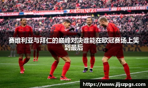 赛维利亚与拜仁的巅峰对决谁能在欧冠赛场上笑到最后