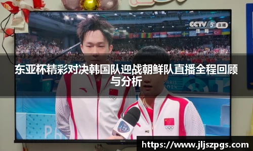 东亚杯精彩对决韩国队迎战朝鲜队直播全程回顾与分析