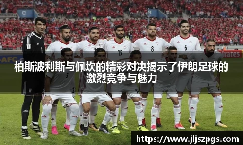 柏斯波利斯与佩坎的精彩对决揭示了伊朗足球的激烈竞争与魅力