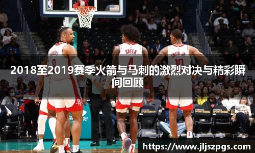 2018至2019赛季火箭与马刺的激烈对决与精彩瞬间回顾
