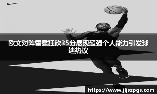 欧文对阵雷霆狂砍35分展现超强个人能力引发球迷热议