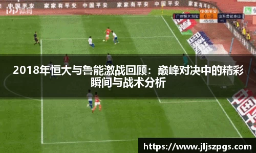 2018年恒大与鲁能激战回顾：巅峰对决中的精彩瞬间与战术分析