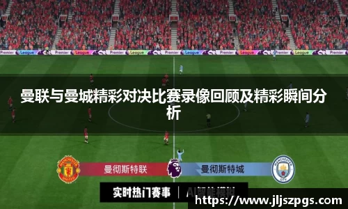 曼联与曼城精彩对决比赛录像回顾及精彩瞬间分析