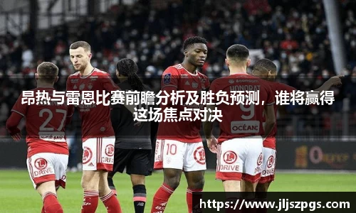 昂热与雷恩比赛前瞻分析及胜负预测，谁将赢得这场焦点对决