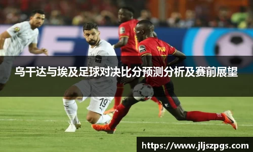 乌干达与埃及足球对决比分预测分析及赛前展望