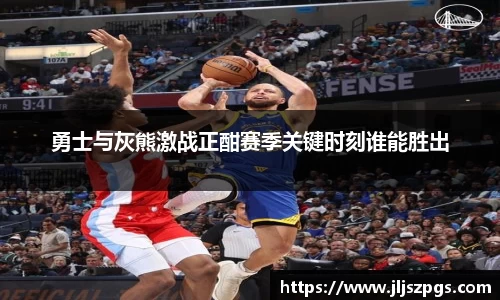 勇士与灰熊激战正酣赛季关键时刻谁能胜出