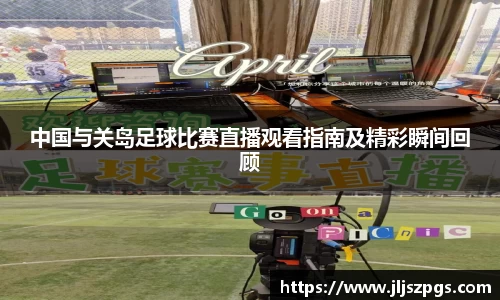 中国与关岛足球比赛直播观看指南及精彩瞬间回顾