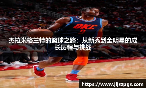 杰拉米格兰特的篮球之路：从新秀到全明星的成长历程与挑战