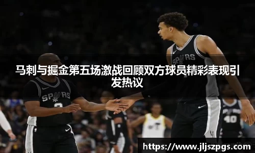 马刺与掘金第五场激战回顾双方球员精彩表现引发热议