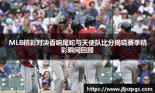 MLB精彩对决香响尾蛇与天使队比分揭晓赛季精彩瞬间回顾